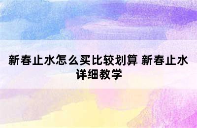 新春止水怎么买比较划算 新春止水详细教学